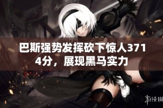 巴斯强势发挥砍下惊人3714分，展现黑马实力