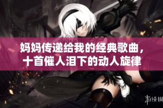 妈妈传递给我的经典歌曲，十首催人泪下的动人旋律