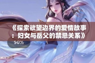 《探索欲望边界的爱情故事：妇女与岳父的禁忌关系》