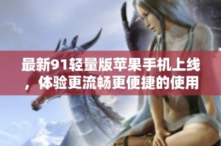 最新91轻量版苹果手机上线，体验更流畅更便捷的使用感受