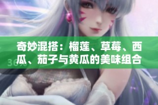 奇妙混搭：榴莲、草莓、西瓜、茄子与黄瓜的美味组合探索