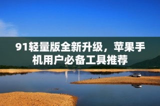 91轻量版全新升级，苹果手机用户必备工具推荐