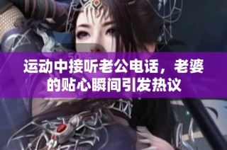 运动中接听老公电话，老婆的贴心瞬间引发热议