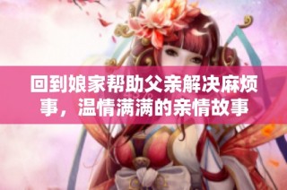 回到娘家帮助父亲解决麻烦事，温情满满的亲情故事