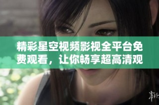 精彩星空视频影视全平台免费观看，让你畅享超高清观影体验