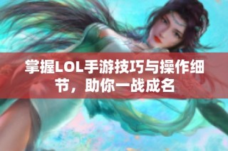 掌握LOL手游技巧与操作细节，助你一战成名