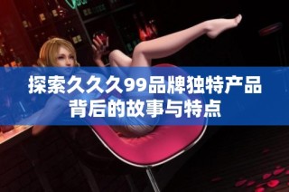 探索久久久99品牌独特产品背后的故事与特点