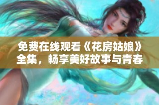 免费在线观看《花房姑娘》全集，畅享美好故事与青春旋律