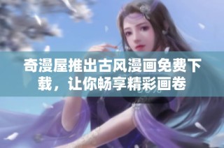奇漫屋推出古风漫画免费下载，让你畅享精彩画卷