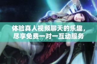 体验真人视频聊天的乐趣，尽享免费一对一互动服务