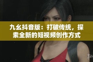 九幺抖音版：打破传统，探索全新的短视频创作方式