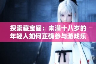 探索藏宝阁：未满十八岁的年轻人如何正确参与游戏乐趣