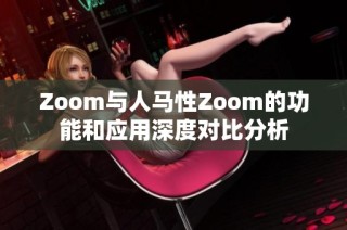 Zoom与人马性Zoom的功能和应用深度对比分析