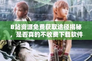 B站资源免费获取途径揭秘，是否真的不收费下载软件