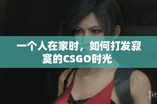 一个人在家时，如何打发寂寞的CSGO时光 