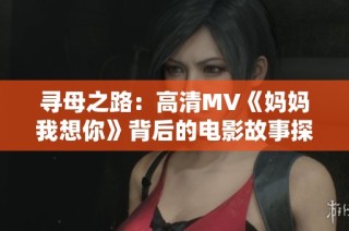 寻母之路：高清MV《妈妈我想你》背后的电影故事探秘