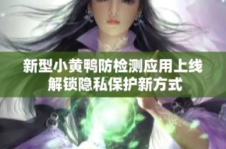 新型小黄鸭防检测应用上线 解锁隐私保护新方式