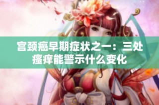 宫颈癌早期症状之一：三处瘙痒能警示什么变化