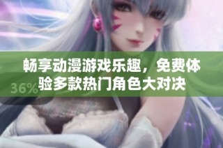畅享动漫游戏乐趣，免费体验多款热门角色大对决