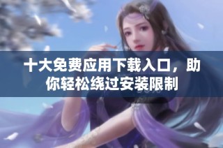 十大免费应用下载入口，助你轻松绕过安装限制