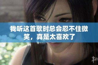 我听这首歌时总会忍不住微笑，真是太喜欢了