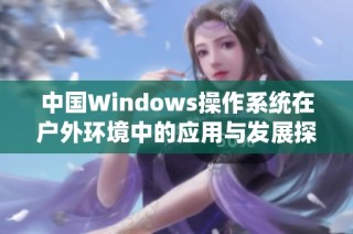 中国Windows操作系统在户外环境中的应用与发展探索