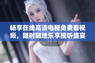 畅享在线高清电视免费看视频，随时随地乐享视听盛宴