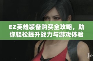 EZ英雄装备购买全攻略，助你轻松提升战力与游戏体验