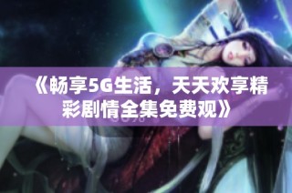 《畅享5G生活，天天欢享精彩剧情全集免费观》