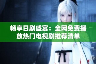 畅享日剧盛宴：全网免费播放热门电视剧推荐清单