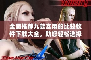 全面推荐九款实用的比较软件下载大全，助您轻松选择