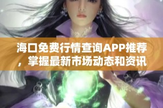 海口免费行情查询APP推荐，掌握最新市场动态和资讯