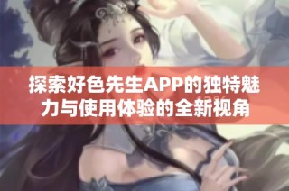 探索好色先生APP的独特魅力与使用体验的全新视角