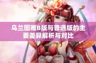 乌兰图雅B版与普通版的主要差异解析与对比