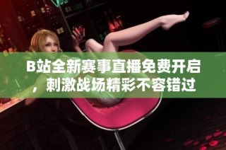 B站全新赛事直播免费开启，刺激战场精彩不容错过