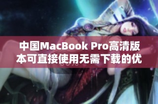 中国MacBook Pro高清版本可直接使用无需下载的优势解析