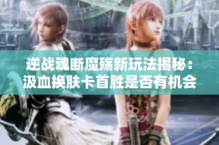 逆战魂断魔殇新玩法揭秘：汲血换肤卡首胜是否有机会出现