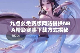 九点幺免费版网站提供NBA精彩赛事下载方式揭秘