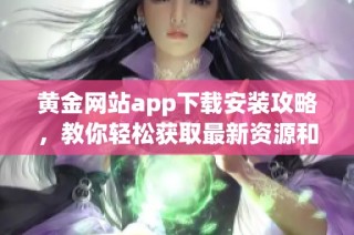 黄金网站app下载安装攻略，教你轻松获取最新资源和信息