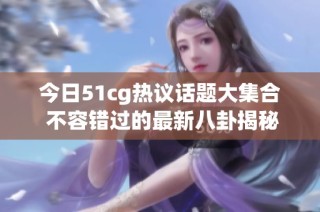 今日51cg热议话题大集合 不容错过的最新八卦揭秘