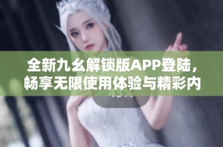 全新九幺解锁版APP登陆，畅享无限使用体验与精彩内容！