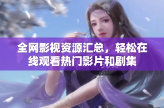 全网影视资源汇总，轻松在线观看热门影片和剧集