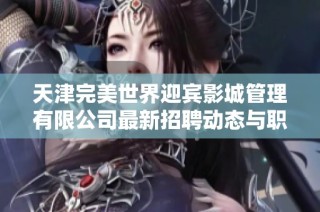 天津完美世界迎宾影城管理有限公司最新招聘动态与职位信息分析