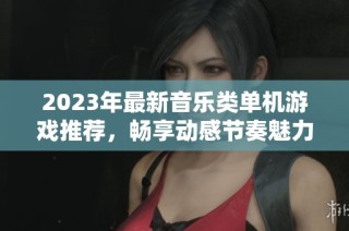 2023年最新音乐类单机游戏推荐，畅享动感节奏魅力