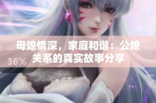 母媳情深，家庭和谐：公媳关系的真实故事分享