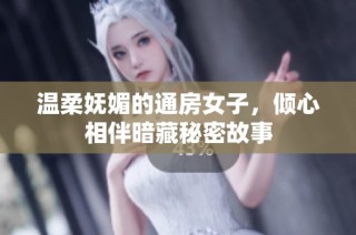 温柔妩媚的通房女子，倾心相伴暗藏秘密故事