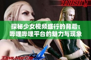 探秘少女视频盛行的背后：哔哩哔哩平台的魅力与现象分析