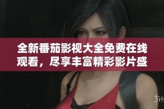 全新番茄影视大全免费在线观看，尽享丰富精彩影片盛宴