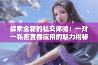 探索全新的社交体验：一对一私密直播应用的魅力揭秘