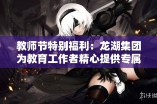 教师节特别福利：龙湖集团为教育工作者精心提供专属优惠活动